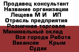 Продавец-консультант › Название организации ­ Лещева М.И., ИП › Отрасль предприятия ­ Розничная торговля › Минимальный оклад ­ 15 000 - Все города Работа » Вакансии   . Крым,Судак